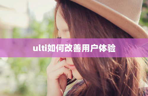 ulti如何改善用户体验