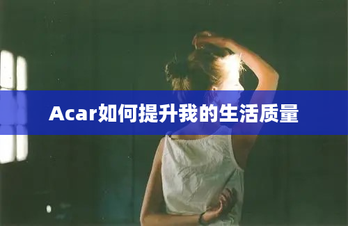 Acar如何提升我的生活质量