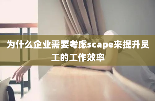 为什么企业需要考虑scape来提升员工的工作效率