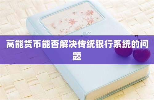 高能货币能否解决传统银行系统的问题