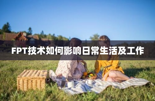 FPT技术如何影响日常生活及工作