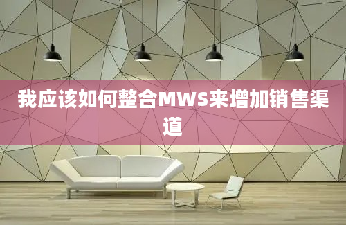 我应该如何整合MWS来增加销售渠道