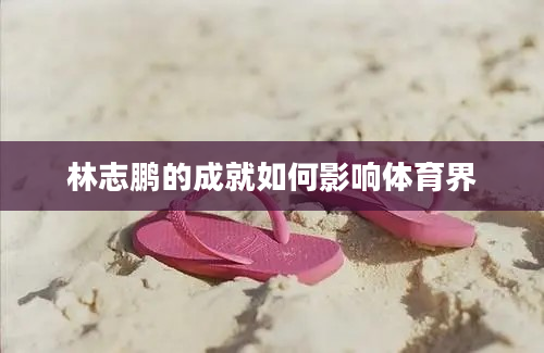 林志鹏的成就如何影响体育界