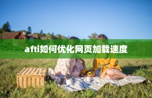 afti如何优化网页加载速度