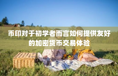 币印对于初学者而言如何提供友好的加密货币交易体验