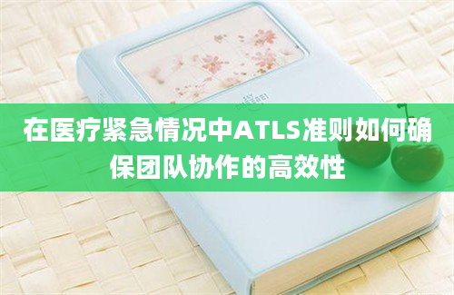 在医疗紧急情况中ATLS准则如何确保团队协作的高效性