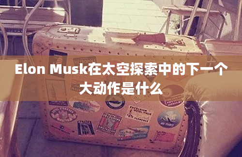 Elon Musk在太空探索中的下一个大动作是什么