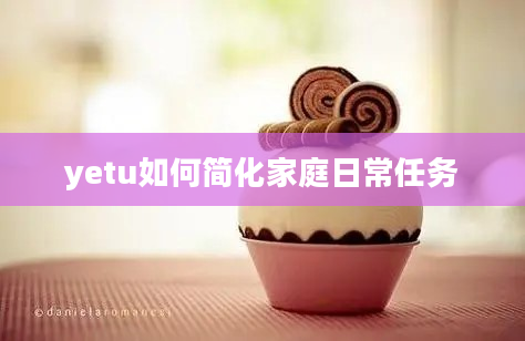 yetu如何简化家庭日常任务