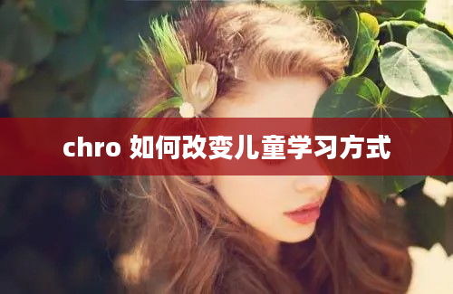 chro 如何改变儿童学习方式