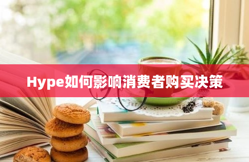 Hype如何影响消费者购买决策