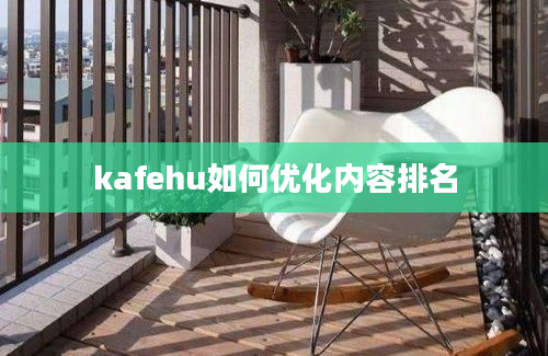 kafehu如何优化内容排名