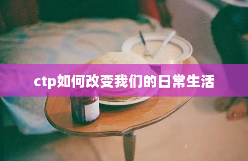 ctp如何改变我们的日常生活