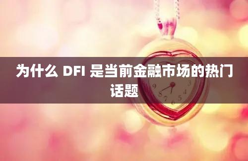 为什么 DFI 是当前金融市场的热门话题