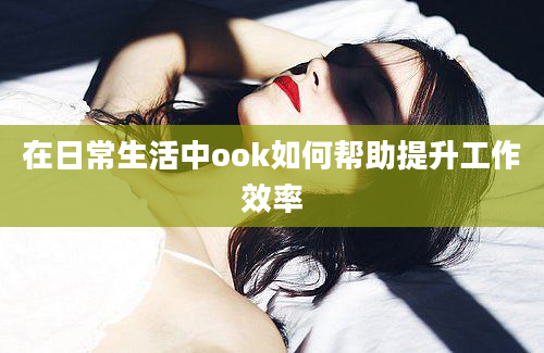 在日常生活中ook如何帮助提升工作效率