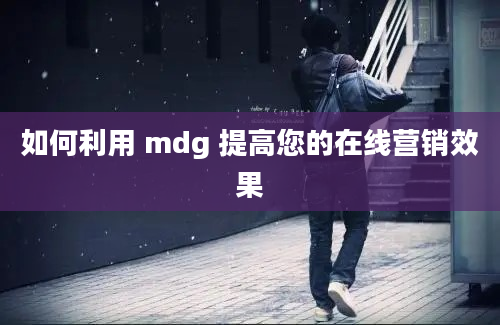 如何利用 mdg 提高您的在线营销效果