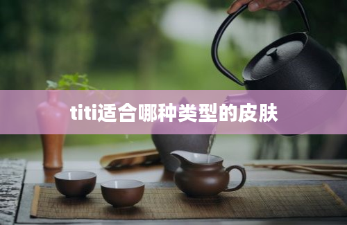 titi适合哪种类型的皮肤