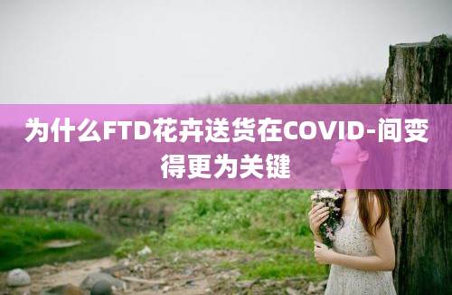 为什么FTD花卉送货在COVID-间变得更为关键