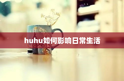 huhu如何影响日常生活