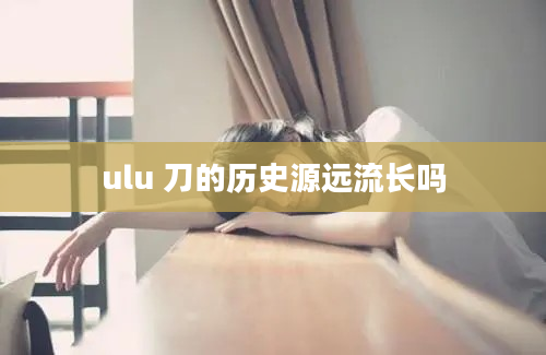 ulu 刀的历史源远流长吗