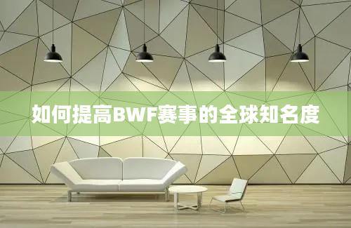 如何提高BWF赛事的全球知名度