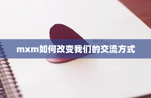 mxm如何改变我们的交流方式