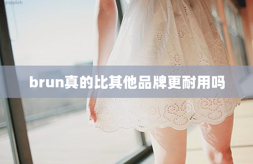 brun真的比其他品牌更耐用吗