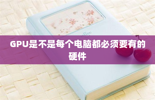 GPU是不是每个电脑都必须要有的硬件