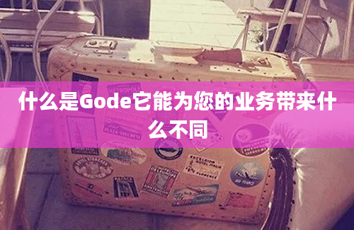 什么是Gode它能为您的业务带来什么不同