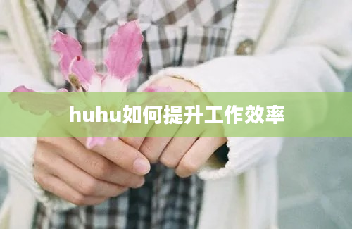 huhu如何提升工作效率