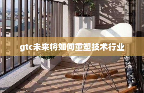 gtc未来将如何重塑技术行业