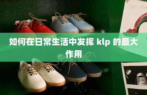 如何在日常生活中发挥 klp 的最大作用