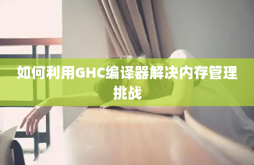 如何利用GHC编译器解决内存管理挑战