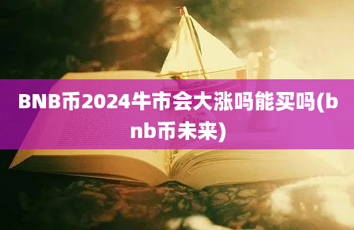 BNB币2024牛市会大涨吗能买吗(bnb币未来)