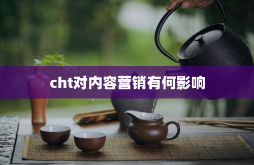 cht对内容营销有何影响