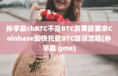 孙宇晨cbBTC不是BTC贝莱德要求Coinbase加快托管BTC提领流程(孙宇晨 gme)