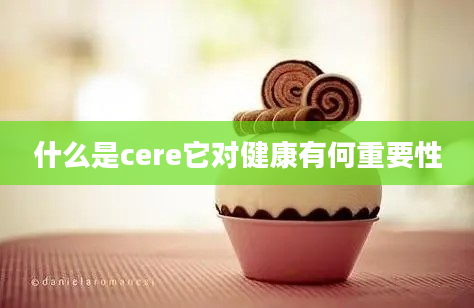 什么是cere它对健康有何重要性