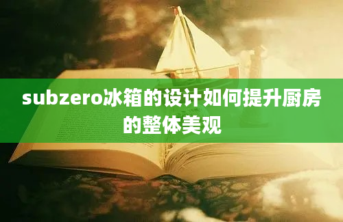 subzero冰箱的设计如何提升厨房的整体美观