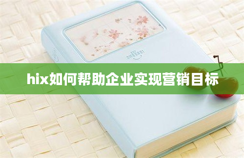 hix如何帮助企业实现营销目标