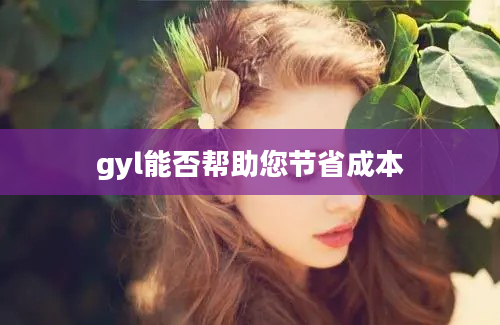 gyl能否帮助您节省成本