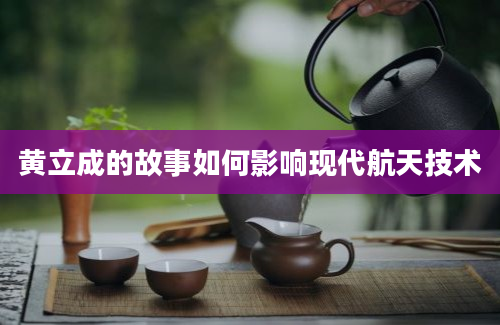 黄立成的故事如何影响现代航天技术