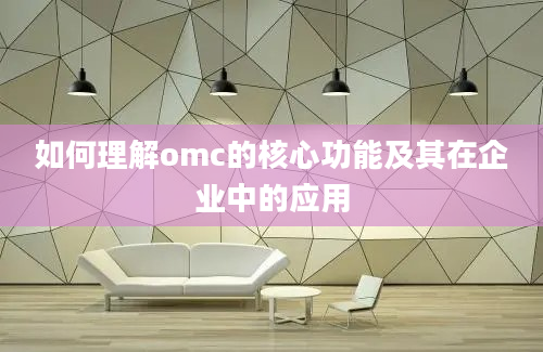 如何理解omc的核心功能及其在企业中的应用