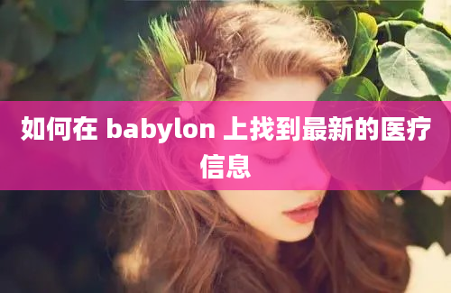 如何在 babylon 上找到最新的医疗信息