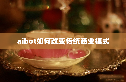 aibot如何改变传统商业模式