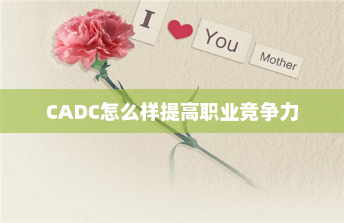 CADC怎么样提高职业竞争力