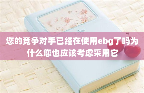 您的竞争对手已经在使用ebg了吗为什么您也应该考虑采用它