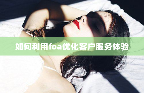 如何利用foa优化客户服务体验