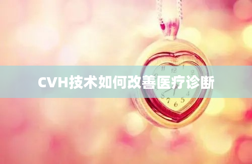 CVH技术如何改善医疗诊断