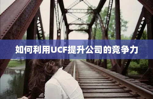 如何利用UCF提升公司的竞争力