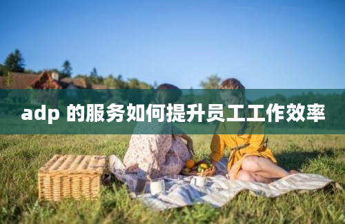 adp 的服务如何提升员工工作效率