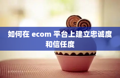 如何在 ecom 平台上建立忠诚度和信任度